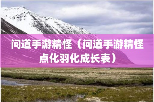 问道手游精怪（问道手游精怪点化羽化成长表）