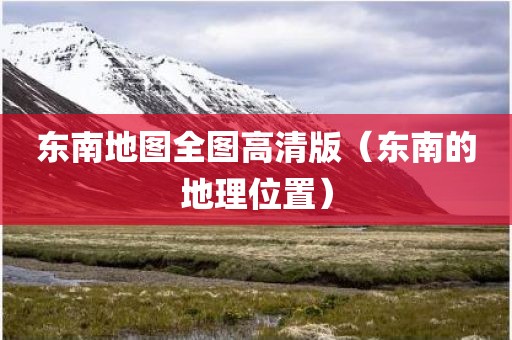 东南地图全图高清版（东南的地理位置）