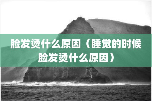 脸发烫什么原因(睡觉的时候脸发烫什么原因) 脸发烫什么原因(睡觉的时候脸发烫什么原因)