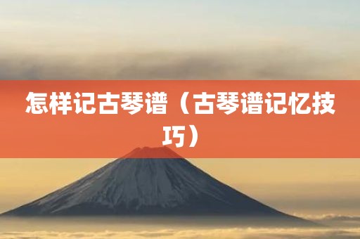 怎样记古琴谱（古琴谱记忆技巧）