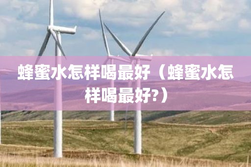 蜂蜜水怎样喝最好（蜂蜜水怎样喝最好?）
