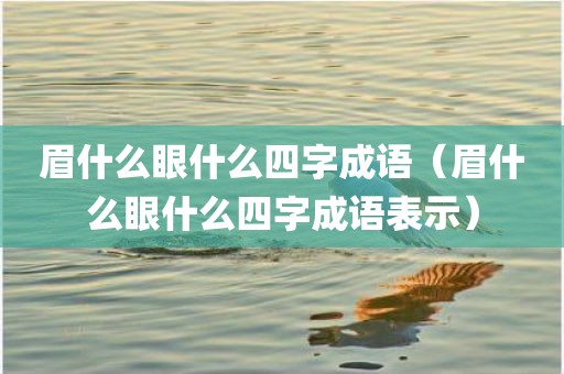 眉什么眼什么四字成语(眉什么眼什么四字成语表示)