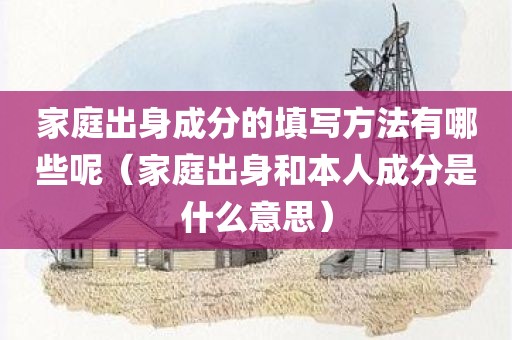 家庭出身成分的填写方法有哪些呢（家庭出身和本人成分是什么意思）
