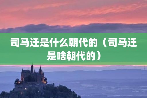 司马迁是什么朝代的（司马迁是啥朝代的）