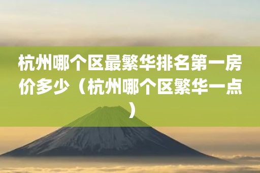 杭州哪个区最繁华排名第一房价多少（杭州哪个区繁华一点）