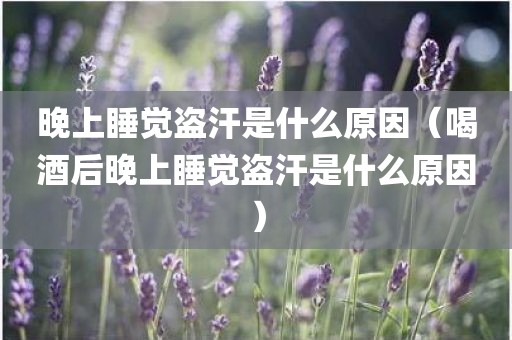 晚上睡觉盗汗是什么原因（喝酒后晚上睡觉盗汗是什么原因）
