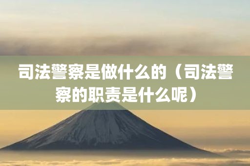 司法警察是做什么的（司法警察的职责是什么呢）