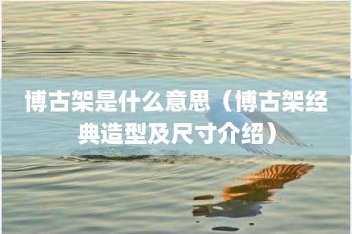 博古架是什么意思（博古架经典造型及尺寸介绍）