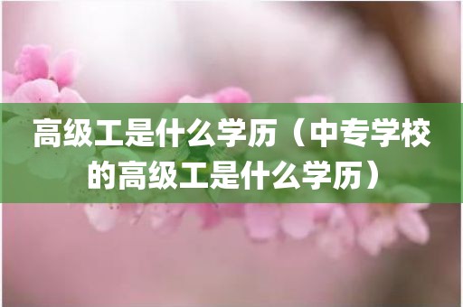 高级工是什么学历（中专学校的高级工是什么学历）