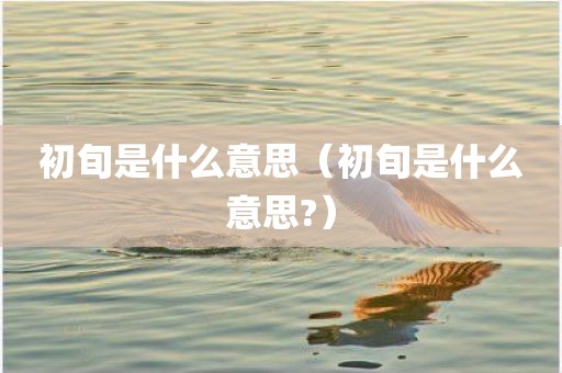 初旬是什么意思（初旬是什么意思?）