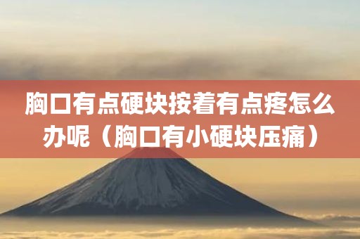 胸口有点硬块按着有点疼怎么办呢（胸口有小硬块压痛）