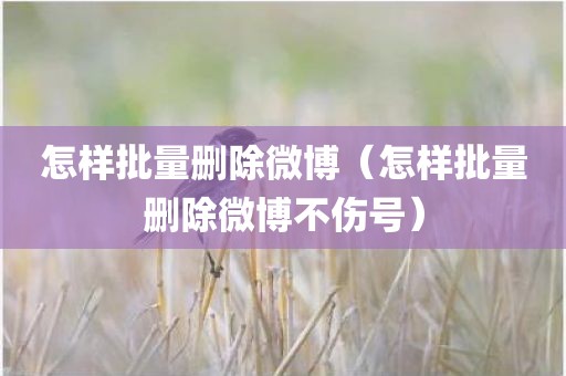 怎样批量删除微博（怎样批量删除微博不伤号）