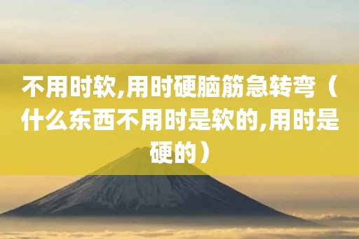 不用时软,用时硬脑筋急转弯(什么东西不用时是软的,用时是硬的)