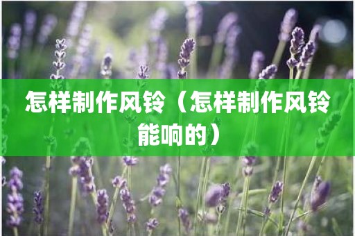 怎样制作风铃（怎样制作风铃能响的）
