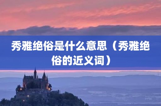 秀雅绝俗是什么意思（秀雅绝俗的近义词）