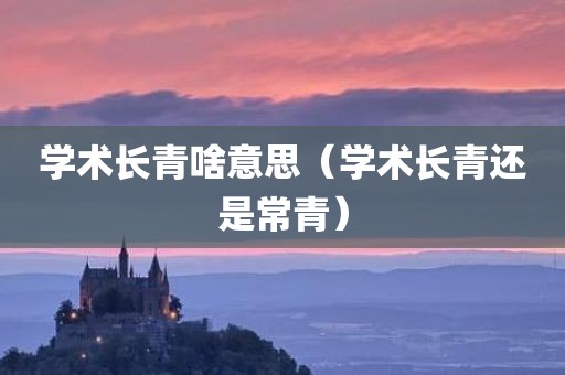 学术长青啥意思（学术长青还是常青）