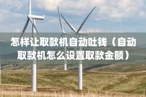 怎样让取款机自动吐钱（自动取款机怎么设置取款金额）