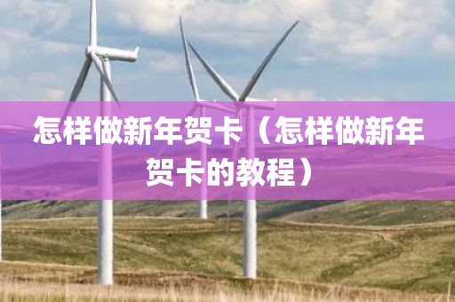 怎样做新年贺卡（怎样做新年贺卡的教程）