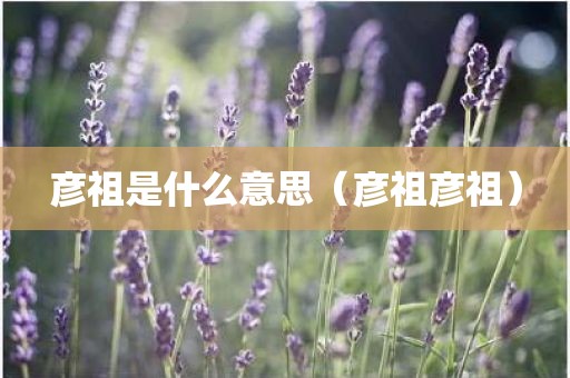 彦祖是什么意思（彦祖彦祖）