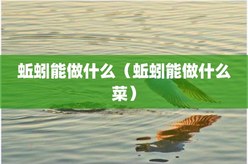 蚯蚓能做什么（蚯蚓能做什么菜）