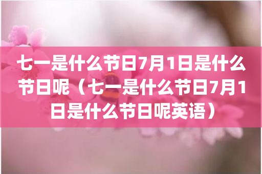 七一是什么节日7月1日是什么节日呢（七一是什么节日7月1日是什么节日呢英语）