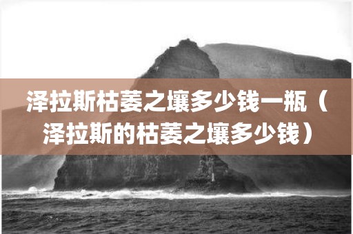 泽拉斯枯萎之壤多少钱一瓶（泽拉斯的枯萎之壤多少钱）