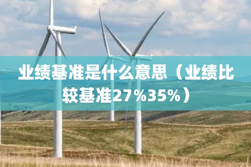 业绩基准是什么意思（业绩比较基准27%35%）