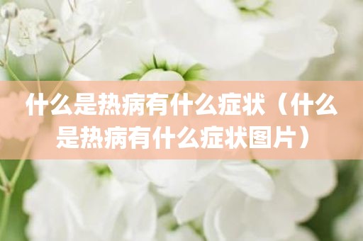 什么是热病有什么症状（什么是热病有什么症状图片）