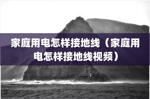 家庭用电怎样接地线（家庭用电怎样接地线视频）