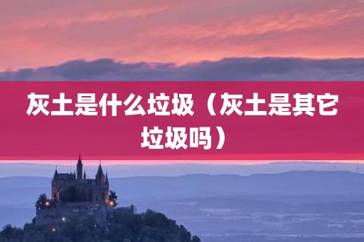 灰土是什么垃圾(灰土是其它垃圾吗)