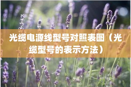 光缆电源线型号对照表图（光缆型号的表示方法）