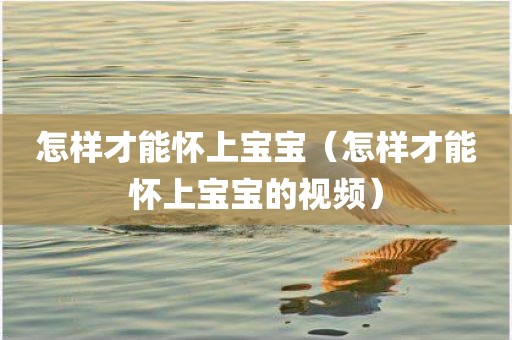怎样才能怀上宝宝（怎样才能怀上宝宝的视频）