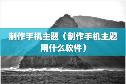 制作手机主题（制作手机主题用什么软件）