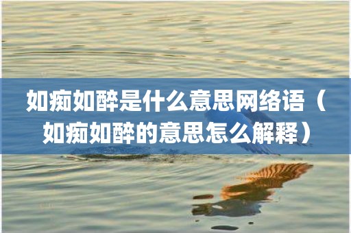 如痴如醉是什么意思网络语(如痴如醉的意思怎么解释)