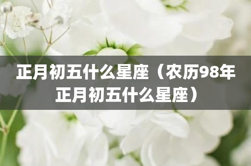 正月初五什么星座(农历98年正月初五什么星座)