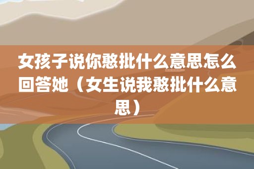 女孩子说你憨批什么意思怎么回答她（女生说我憨批什么意思）