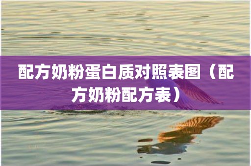 配方奶粉蛋白质对照表图（配方奶粉配方表）