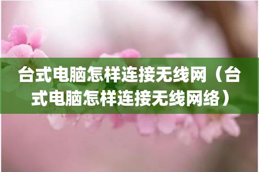 台式电脑怎样连接无线网（台式电脑怎样连接无线网络）