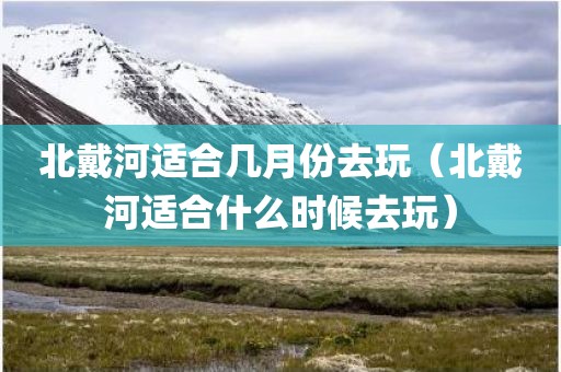 北戴河适合几月份去玩（北戴河适合什么时候去玩）