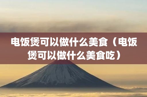 电饭煲可以做什么美食（电饭煲可以做什么美食吃）
