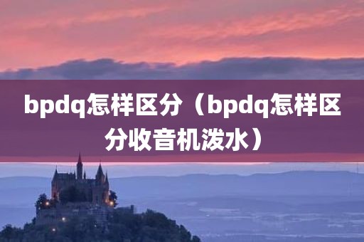 bpdq怎样区分（bpdq怎样区分收音机泼水）