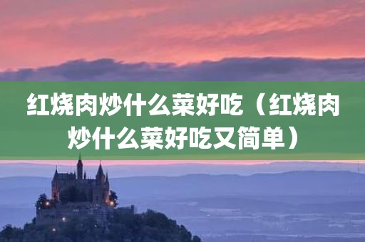 红烧肉炒什么菜好吃（红烧肉炒什么菜好吃又简单）