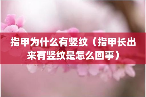 指甲为什么有竖纹（指甲长出来有竖纹是怎么回事）
