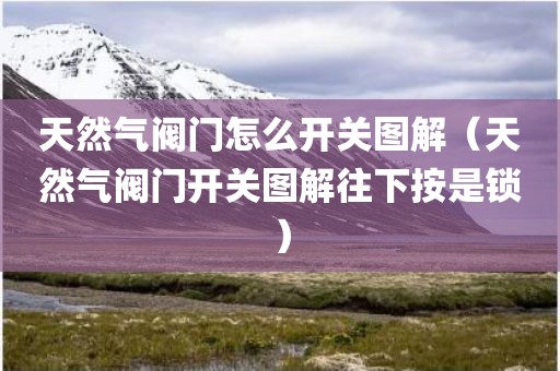 天然气阀门怎么开关图解（天然气阀门开关图解往下按是锁）