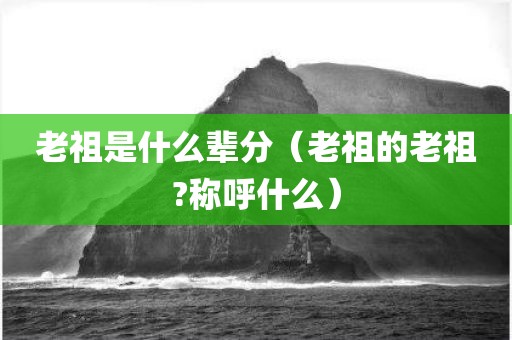 老祖是什么辈分（老祖的老祖?称呼什么）
