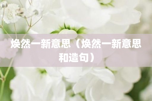焕然一新意思（焕然一新意思和造句）