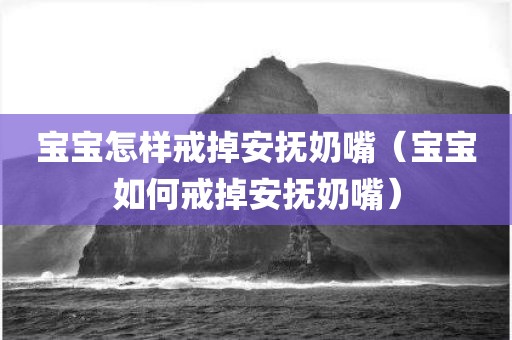 宝宝怎样戒掉安抚奶嘴（宝宝如何戒掉安抚奶嘴）