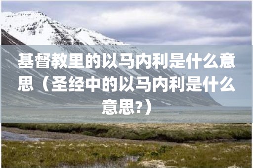基督教里的以马内利是什么意思（圣经中的以马内利是什么意思?）