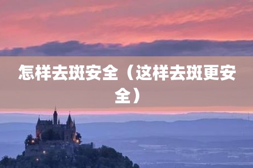 怎样去斑安全（这样去斑更安全）