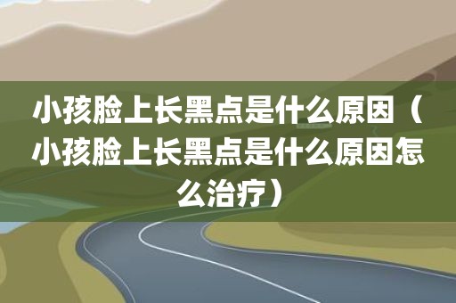 小孩脸上长黑点是什么原因（小孩脸上长黑点是什么原因怎么治疗）